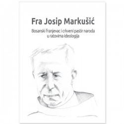 FRA JOSIP MARKUŠIĆ - BOSANSKI FRANJEVAC I CRKVENI PASTIR NARODA U RATOVIMA IDEOLOGIJA